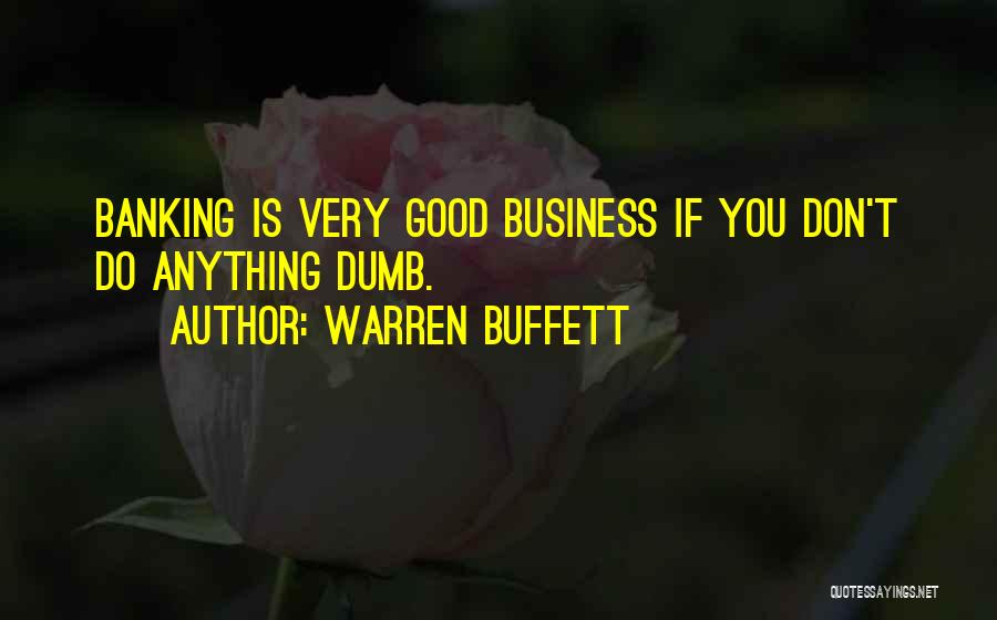 Warren Buffett Quotes: Banking Is Very Good Business If You Don't Do Anything Dumb.