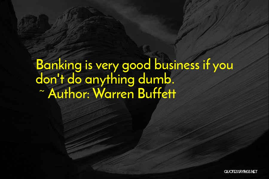 Warren Buffett Quotes: Banking Is Very Good Business If You Don't Do Anything Dumb.