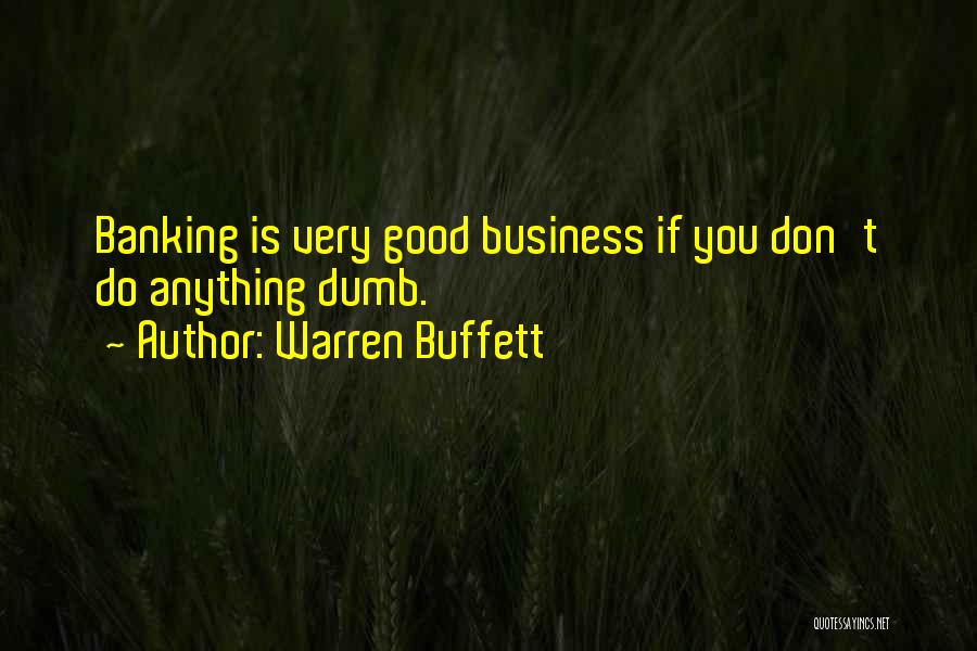 Warren Buffett Quotes: Banking Is Very Good Business If You Don't Do Anything Dumb.