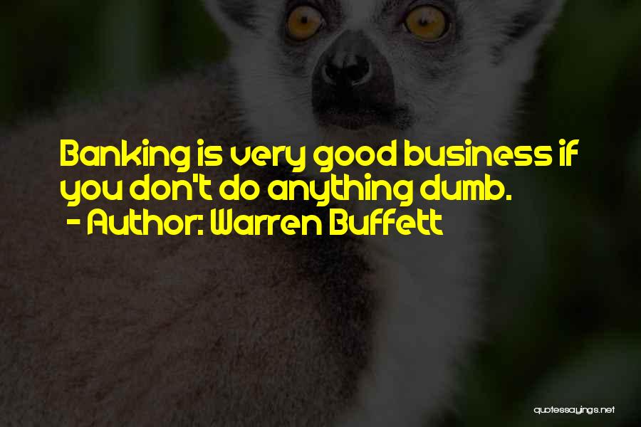 Warren Buffett Quotes: Banking Is Very Good Business If You Don't Do Anything Dumb.