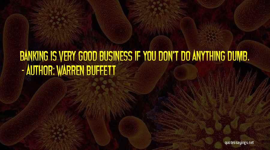 Warren Buffett Quotes: Banking Is Very Good Business If You Don't Do Anything Dumb.