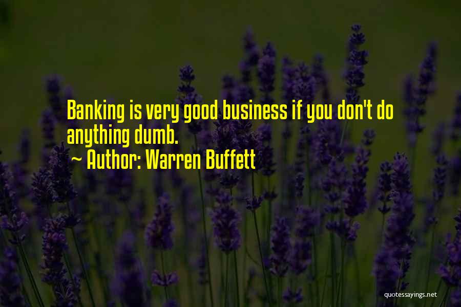 Warren Buffett Quotes: Banking Is Very Good Business If You Don't Do Anything Dumb.