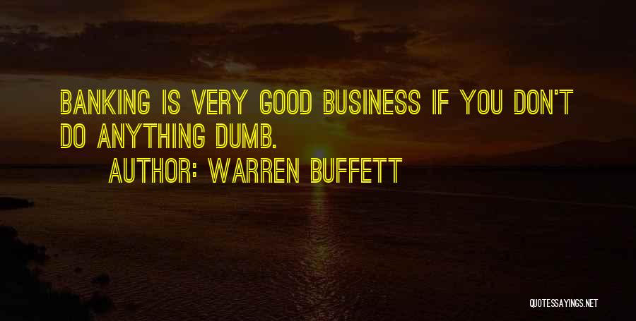 Warren Buffett Quotes: Banking Is Very Good Business If You Don't Do Anything Dumb.