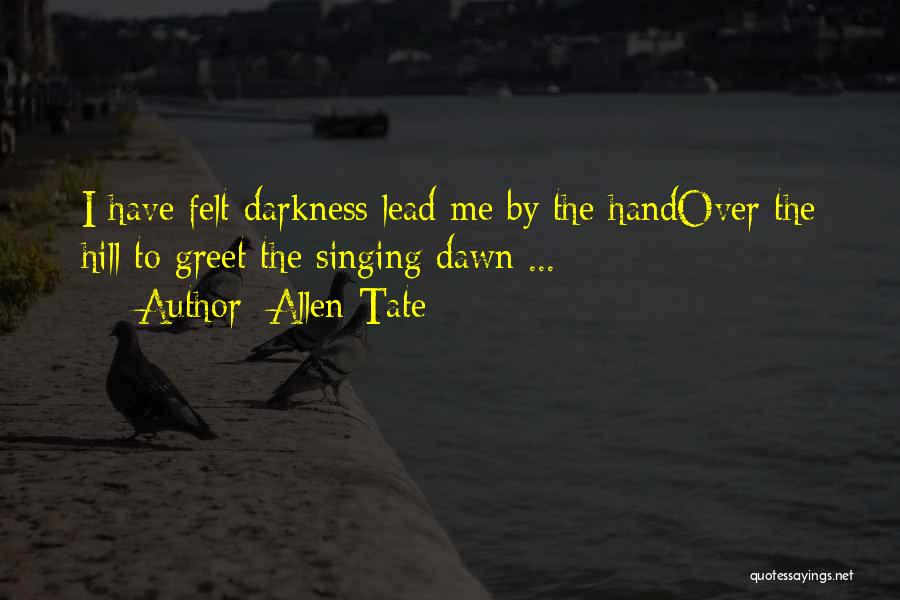 Allen Tate Quotes: I Have Felt Darkness Lead Me By The Handover The Hill To Greet The Singing Dawn ...