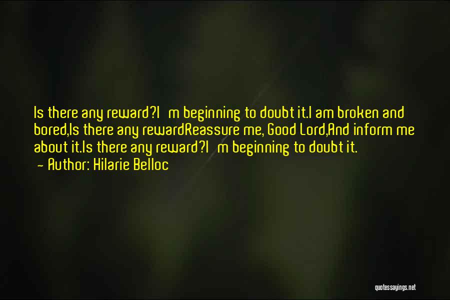 Hilarie Belloc Quotes: Is There Any Reward?i'm Beginning To Doubt It.i Am Broken And Bored,is There Any Rewardreassure Me, Good Lord,and Inform Me