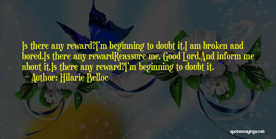 Hilarie Belloc Quotes: Is There Any Reward?i'm Beginning To Doubt It.i Am Broken And Bored,is There Any Rewardreassure Me, Good Lord,and Inform Me