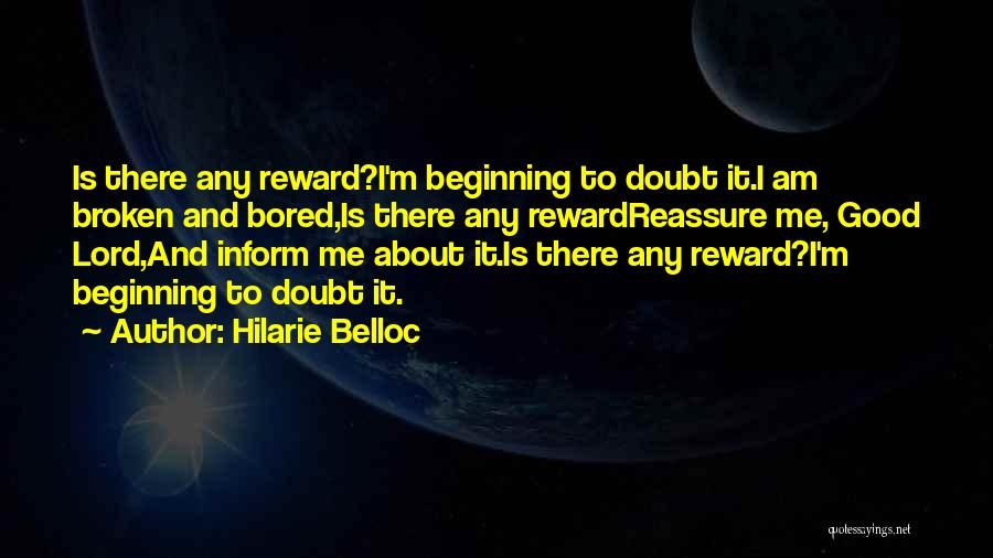 Hilarie Belloc Quotes: Is There Any Reward?i'm Beginning To Doubt It.i Am Broken And Bored,is There Any Rewardreassure Me, Good Lord,and Inform Me