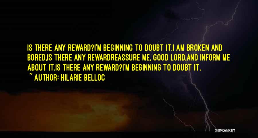 Hilarie Belloc Quotes: Is There Any Reward?i'm Beginning To Doubt It.i Am Broken And Bored,is There Any Rewardreassure Me, Good Lord,and Inform Me