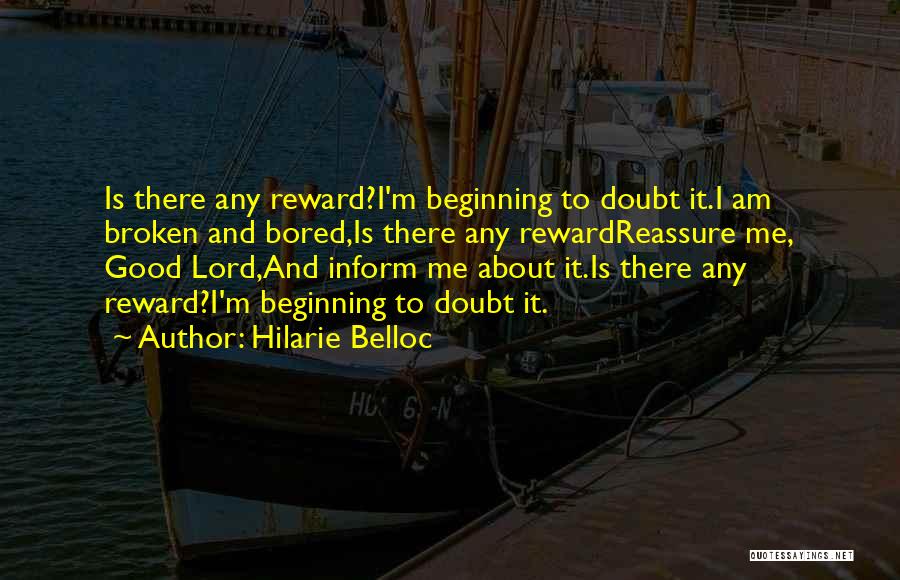 Hilarie Belloc Quotes: Is There Any Reward?i'm Beginning To Doubt It.i Am Broken And Bored,is There Any Rewardreassure Me, Good Lord,and Inform Me