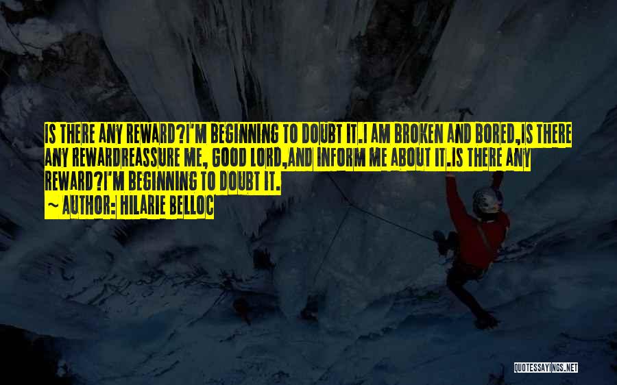 Hilarie Belloc Quotes: Is There Any Reward?i'm Beginning To Doubt It.i Am Broken And Bored,is There Any Rewardreassure Me, Good Lord,and Inform Me