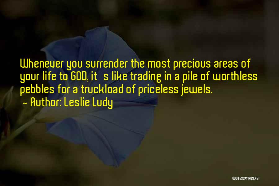 Leslie Ludy Quotes: Whenever You Surrender The Most Precious Areas Of Your Life To God, It's Like Trading In A Pile Of Worthless