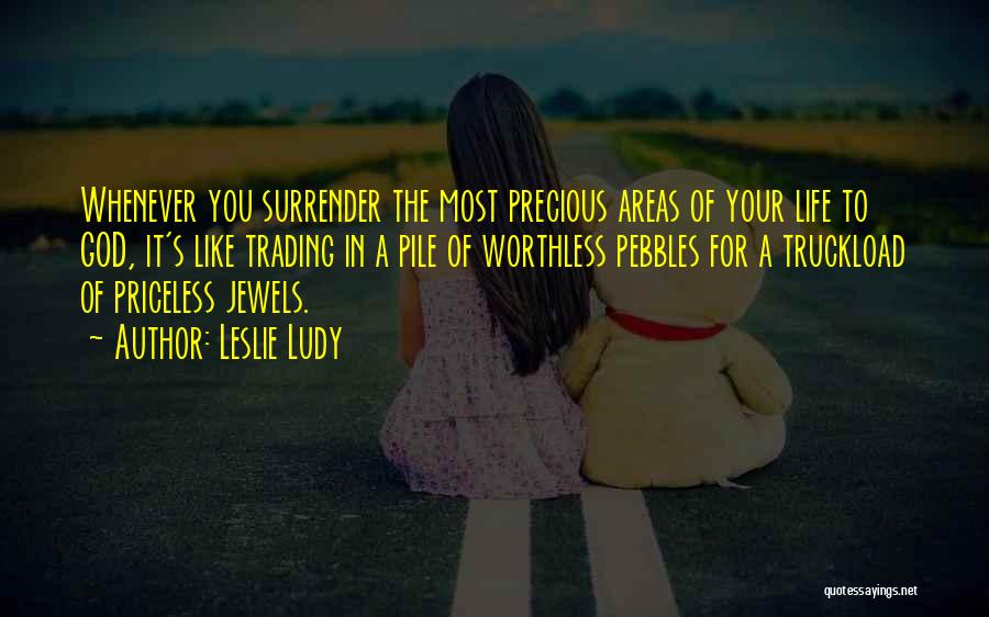 Leslie Ludy Quotes: Whenever You Surrender The Most Precious Areas Of Your Life To God, It's Like Trading In A Pile Of Worthless