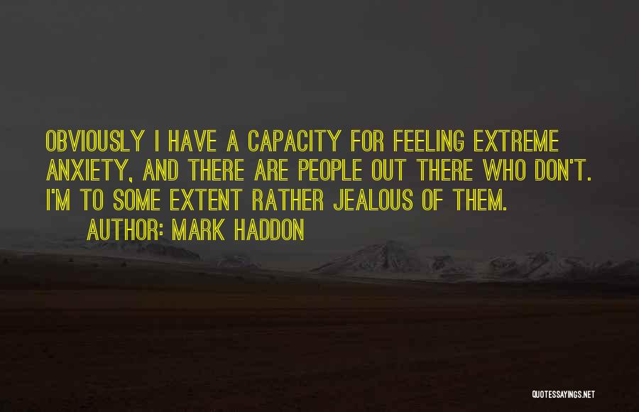 Mark Haddon Quotes: Obviously I Have A Capacity For Feeling Extreme Anxiety, And There Are People Out There Who Don't. I'm To Some