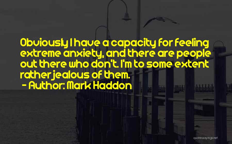 Mark Haddon Quotes: Obviously I Have A Capacity For Feeling Extreme Anxiety, And There Are People Out There Who Don't. I'm To Some