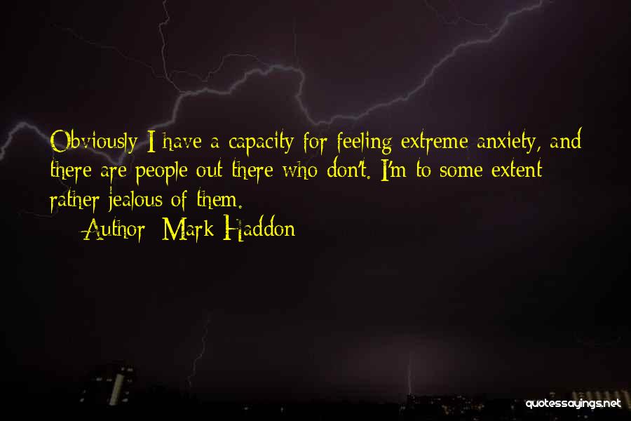 Mark Haddon Quotes: Obviously I Have A Capacity For Feeling Extreme Anxiety, And There Are People Out There Who Don't. I'm To Some