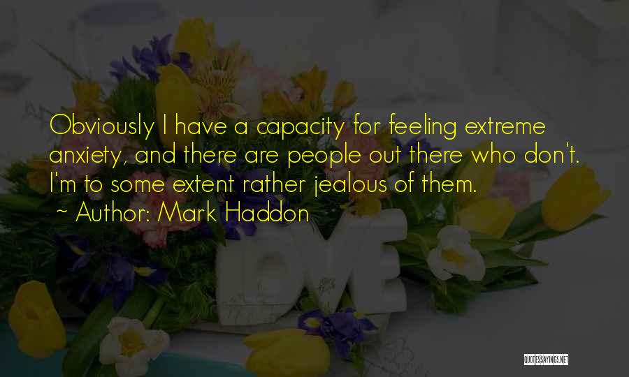 Mark Haddon Quotes: Obviously I Have A Capacity For Feeling Extreme Anxiety, And There Are People Out There Who Don't. I'm To Some