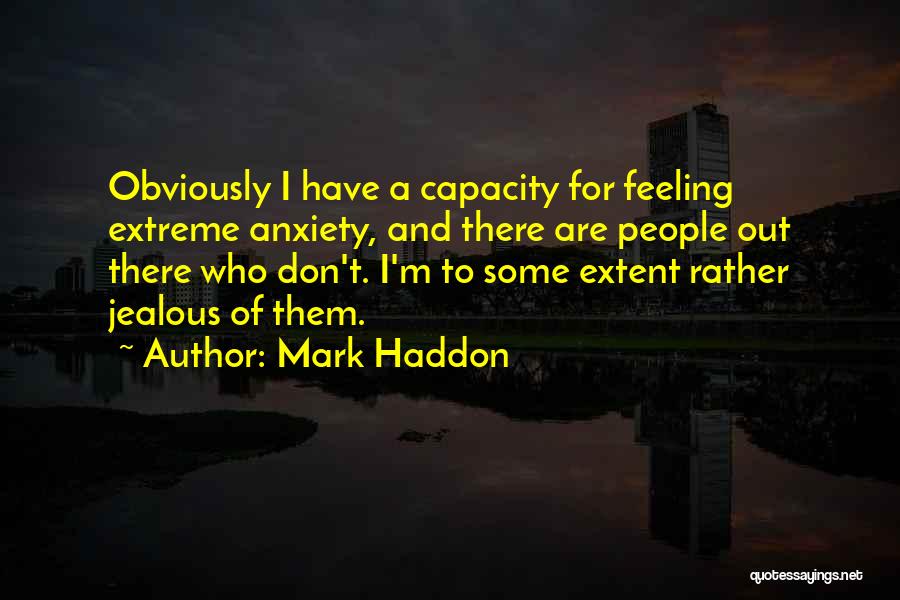 Mark Haddon Quotes: Obviously I Have A Capacity For Feeling Extreme Anxiety, And There Are People Out There Who Don't. I'm To Some