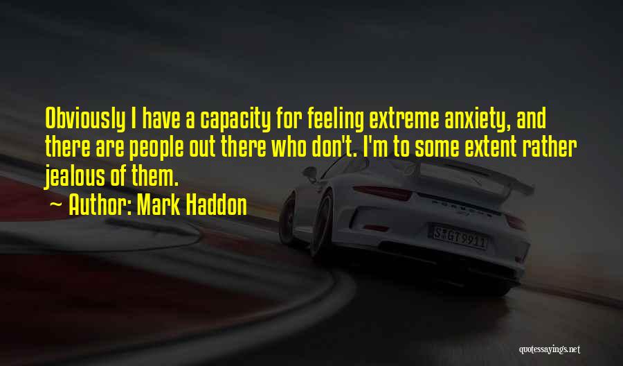 Mark Haddon Quotes: Obviously I Have A Capacity For Feeling Extreme Anxiety, And There Are People Out There Who Don't. I'm To Some