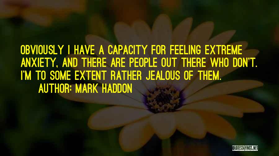 Mark Haddon Quotes: Obviously I Have A Capacity For Feeling Extreme Anxiety, And There Are People Out There Who Don't. I'm To Some
