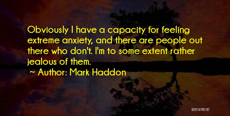 Mark Haddon Quotes: Obviously I Have A Capacity For Feeling Extreme Anxiety, And There Are People Out There Who Don't. I'm To Some