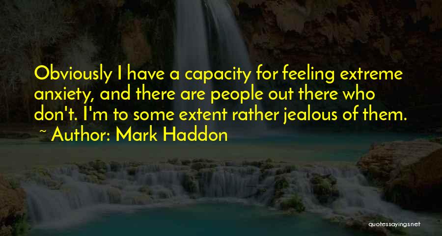 Mark Haddon Quotes: Obviously I Have A Capacity For Feeling Extreme Anxiety, And There Are People Out There Who Don't. I'm To Some