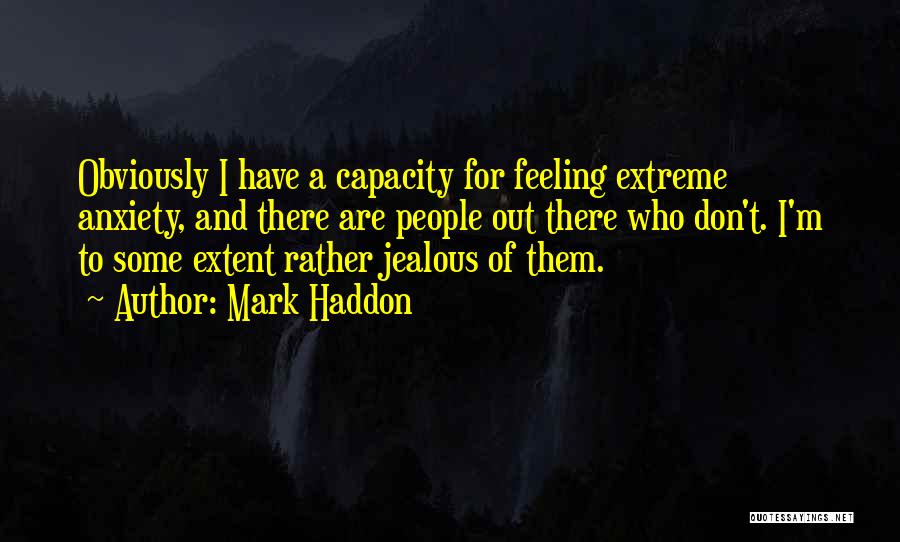 Mark Haddon Quotes: Obviously I Have A Capacity For Feeling Extreme Anxiety, And There Are People Out There Who Don't. I'm To Some