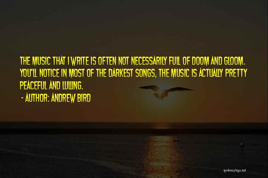 Andrew Bird Quotes: The Music That I Write Is Often Not Necessarily Full Of Doom And Gloom. You'll Notice In Most Of The