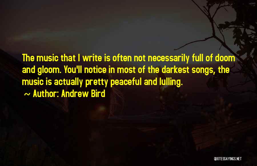 Andrew Bird Quotes: The Music That I Write Is Often Not Necessarily Full Of Doom And Gloom. You'll Notice In Most Of The