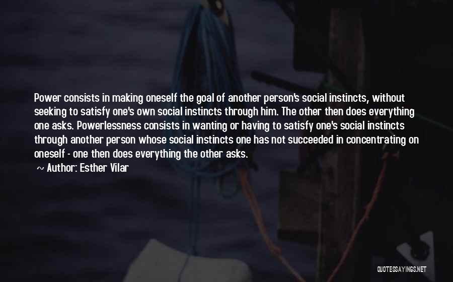 Esther Vilar Quotes: Power Consists In Making Oneself The Goal Of Another Person's Social Instincts, Without Seeking To Satisfy One's Own Social Instincts