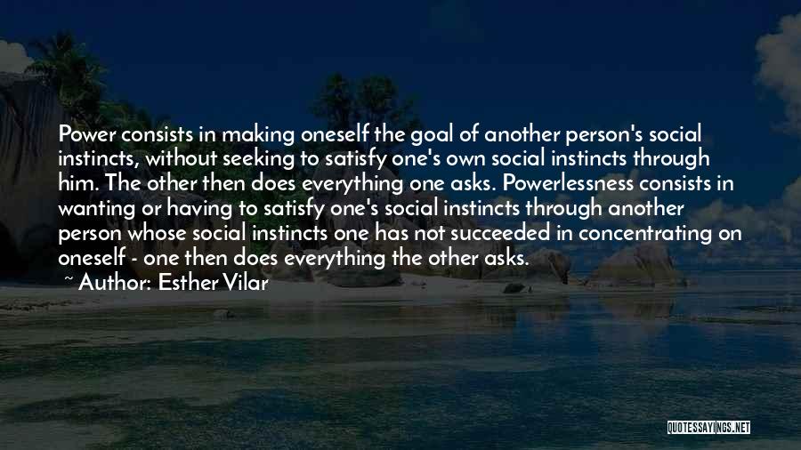 Esther Vilar Quotes: Power Consists In Making Oneself The Goal Of Another Person's Social Instincts, Without Seeking To Satisfy One's Own Social Instincts