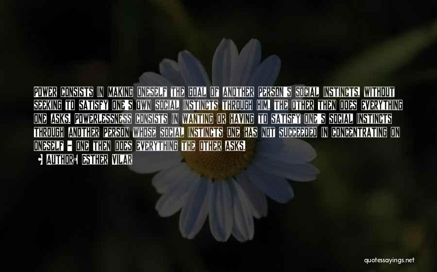 Esther Vilar Quotes: Power Consists In Making Oneself The Goal Of Another Person's Social Instincts, Without Seeking To Satisfy One's Own Social Instincts