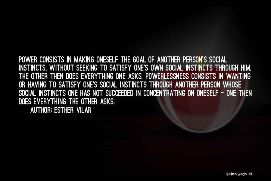 Esther Vilar Quotes: Power Consists In Making Oneself The Goal Of Another Person's Social Instincts, Without Seeking To Satisfy One's Own Social Instincts