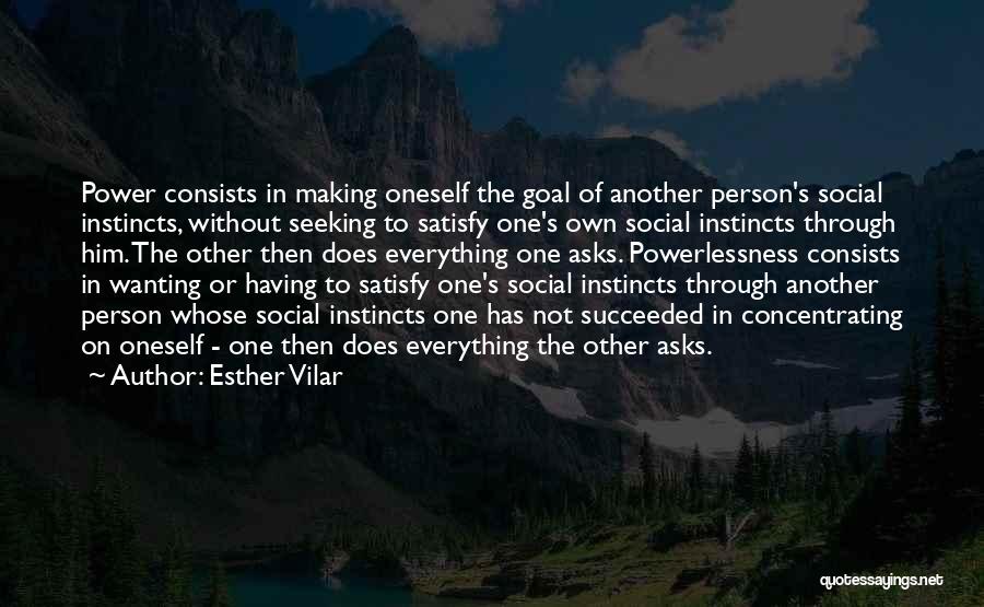 Esther Vilar Quotes: Power Consists In Making Oneself The Goal Of Another Person's Social Instincts, Without Seeking To Satisfy One's Own Social Instincts