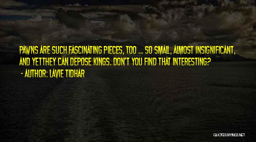 Lavie Tidhar Quotes: Pawns Are Such Fascinating Pieces, Too ... So Small, Almost Insignificant, And Yetthey Can Depose Kings. Don't You Find That