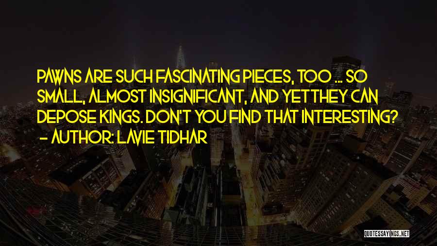 Lavie Tidhar Quotes: Pawns Are Such Fascinating Pieces, Too ... So Small, Almost Insignificant, And Yetthey Can Depose Kings. Don't You Find That