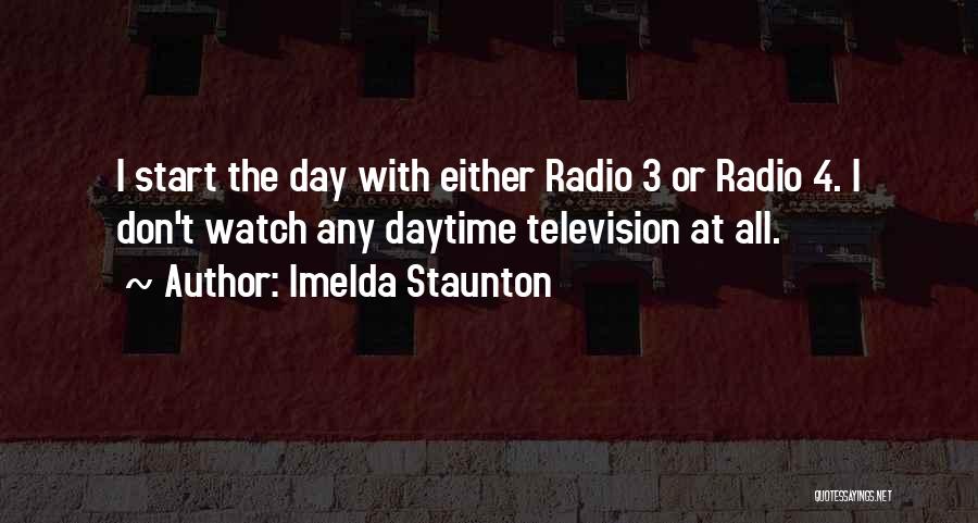 Imelda Staunton Quotes: I Start The Day With Either Radio 3 Or Radio 4. I Don't Watch Any Daytime Television At All.