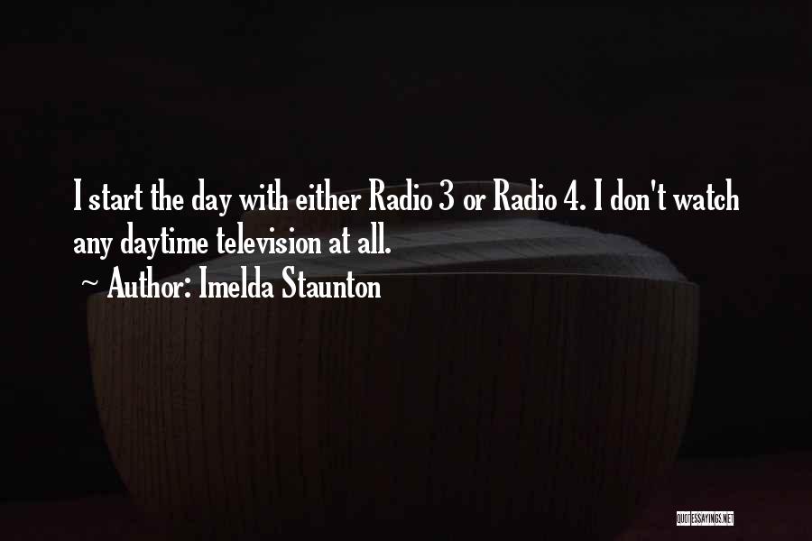 Imelda Staunton Quotes: I Start The Day With Either Radio 3 Or Radio 4. I Don't Watch Any Daytime Television At All.