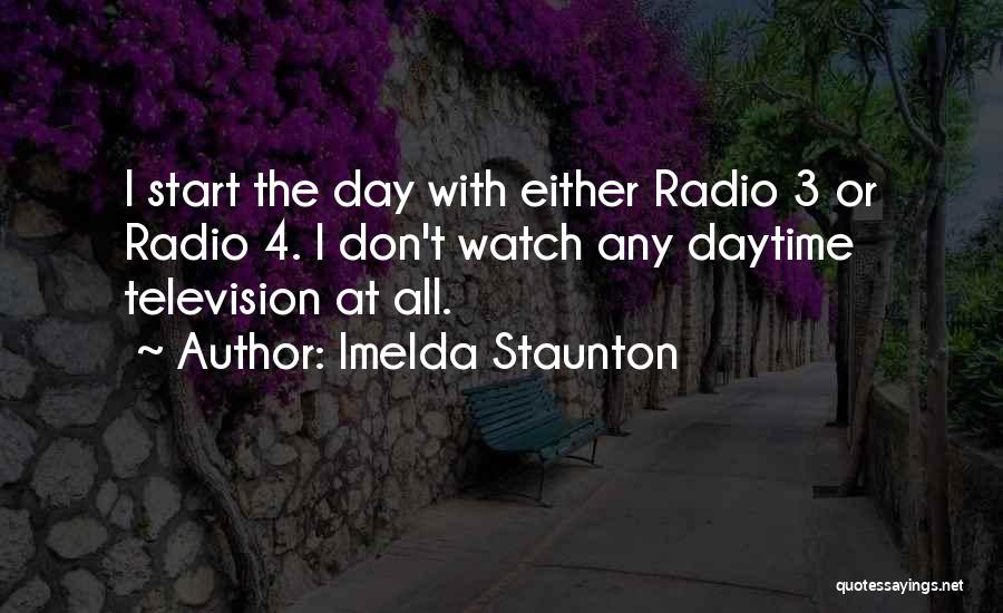 Imelda Staunton Quotes: I Start The Day With Either Radio 3 Or Radio 4. I Don't Watch Any Daytime Television At All.