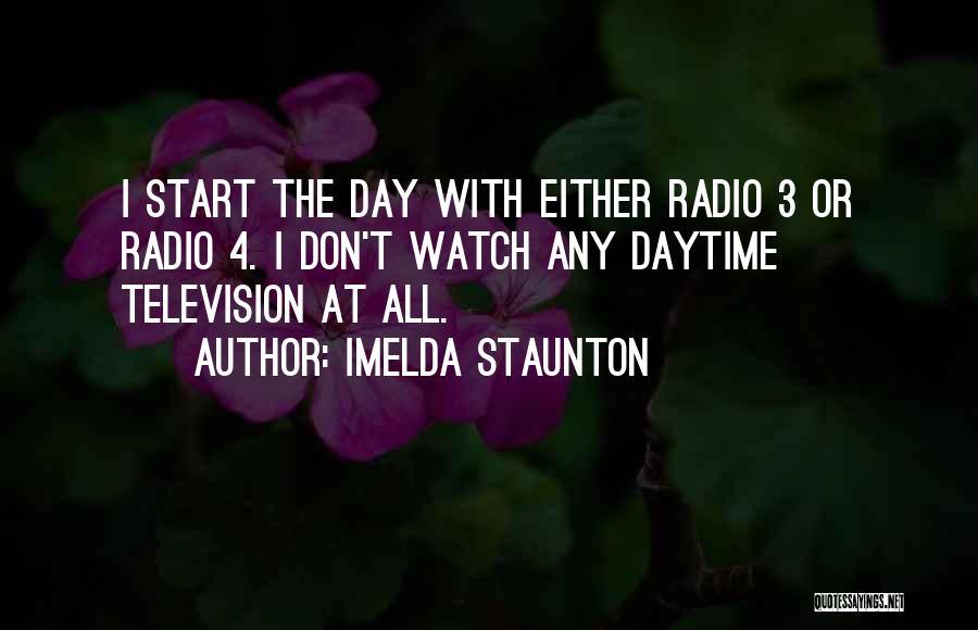 Imelda Staunton Quotes: I Start The Day With Either Radio 3 Or Radio 4. I Don't Watch Any Daytime Television At All.