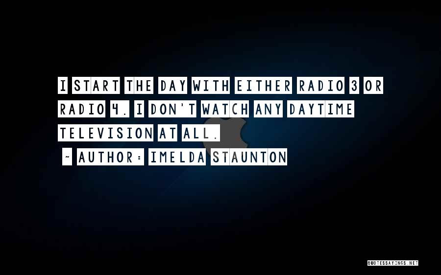 Imelda Staunton Quotes: I Start The Day With Either Radio 3 Or Radio 4. I Don't Watch Any Daytime Television At All.