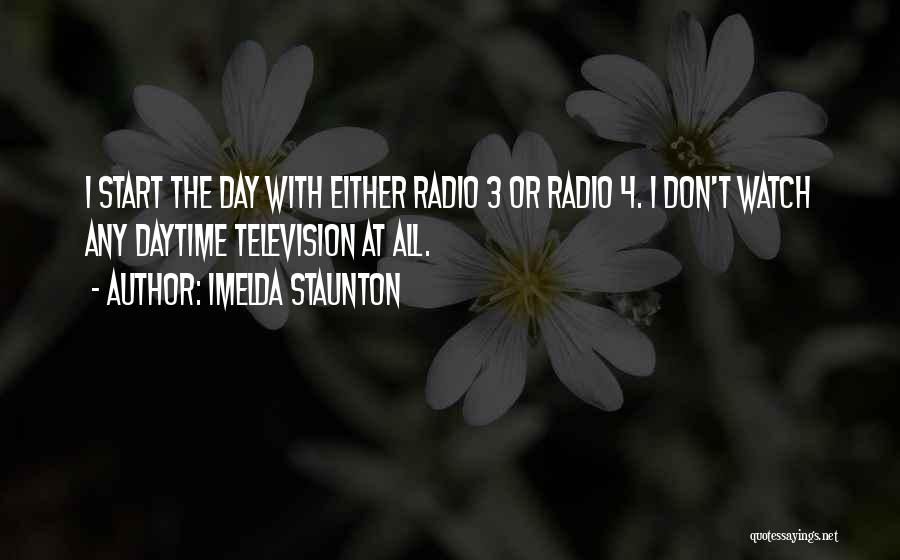 Imelda Staunton Quotes: I Start The Day With Either Radio 3 Or Radio 4. I Don't Watch Any Daytime Television At All.