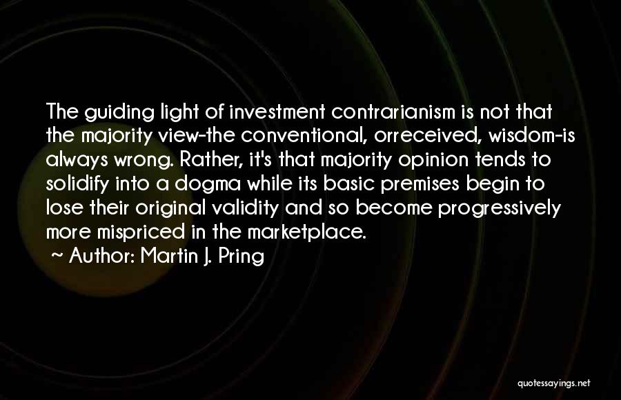 Martin J. Pring Quotes: The Guiding Light Of Investment Contrarianism Is Not That The Majority View-the Conventional, Orreceived, Wisdom-is Always Wrong. Rather, It's That