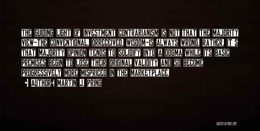 Martin J. Pring Quotes: The Guiding Light Of Investment Contrarianism Is Not That The Majority View-the Conventional, Orreceived, Wisdom-is Always Wrong. Rather, It's That