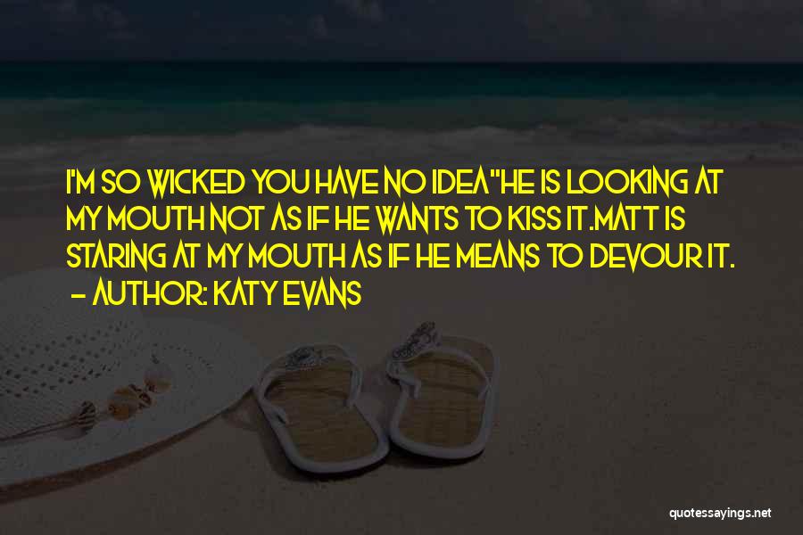 Katy Evans Quotes: I'm So Wicked You Have No Ideahe Is Looking At My Mouth Not As If He Wants To Kiss It.matt