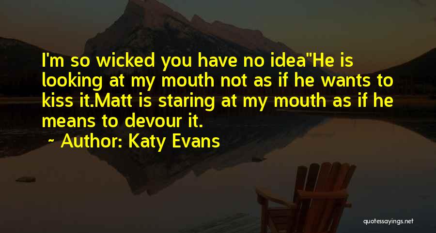 Katy Evans Quotes: I'm So Wicked You Have No Ideahe Is Looking At My Mouth Not As If He Wants To Kiss It.matt