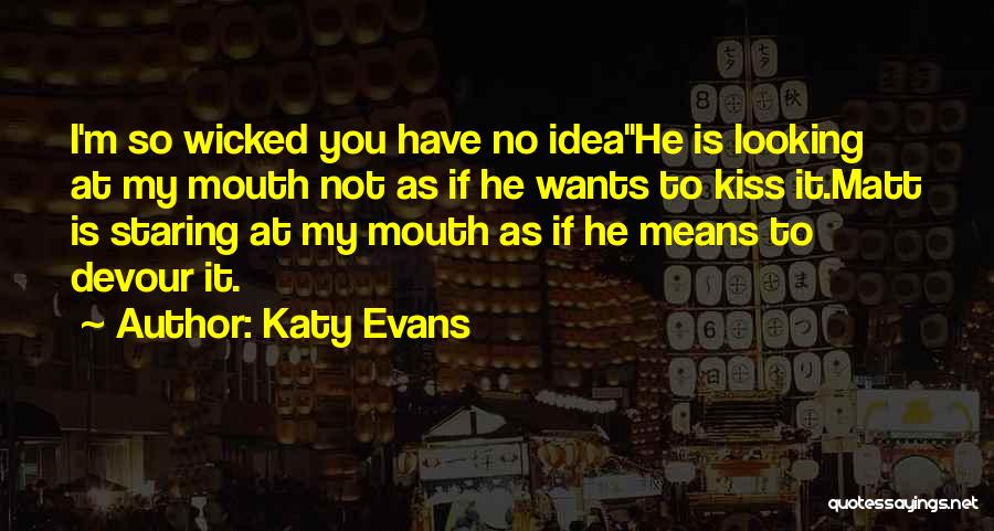 Katy Evans Quotes: I'm So Wicked You Have No Ideahe Is Looking At My Mouth Not As If He Wants To Kiss It.matt