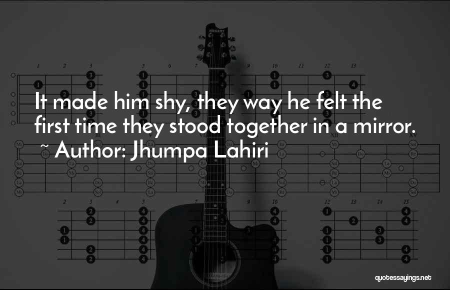 Jhumpa Lahiri Quotes: It Made Him Shy, They Way He Felt The First Time They Stood Together In A Mirror.