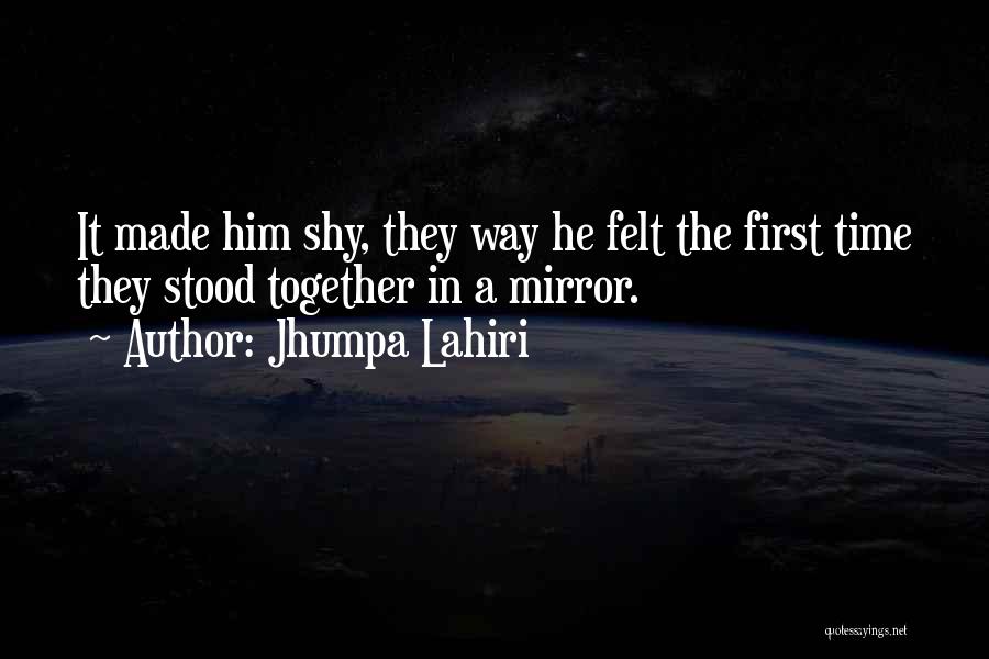 Jhumpa Lahiri Quotes: It Made Him Shy, They Way He Felt The First Time They Stood Together In A Mirror.
