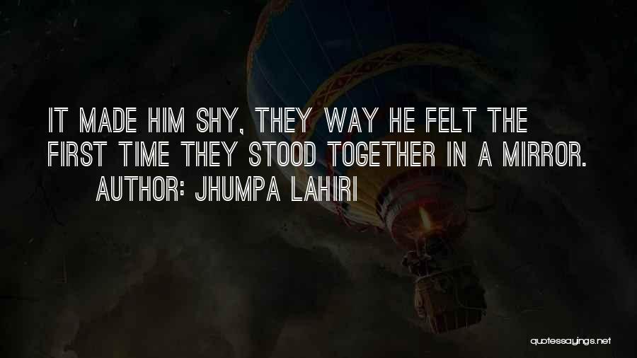 Jhumpa Lahiri Quotes: It Made Him Shy, They Way He Felt The First Time They Stood Together In A Mirror.