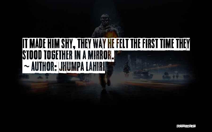 Jhumpa Lahiri Quotes: It Made Him Shy, They Way He Felt The First Time They Stood Together In A Mirror.